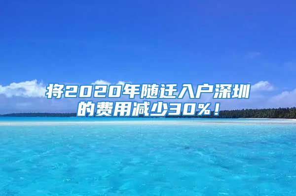 將2020年隨遷入戶深圳的費用減少30%！