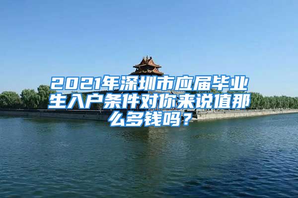 2021年深圳市應屆畢業(yè)生入戶條件對你來說值那么多錢嗎？