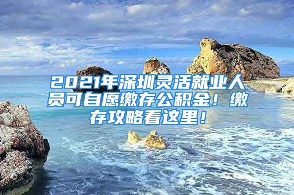 2021年深圳靈活就業(yè)人員可自愿繳存公積金！繳存攻略看這里！