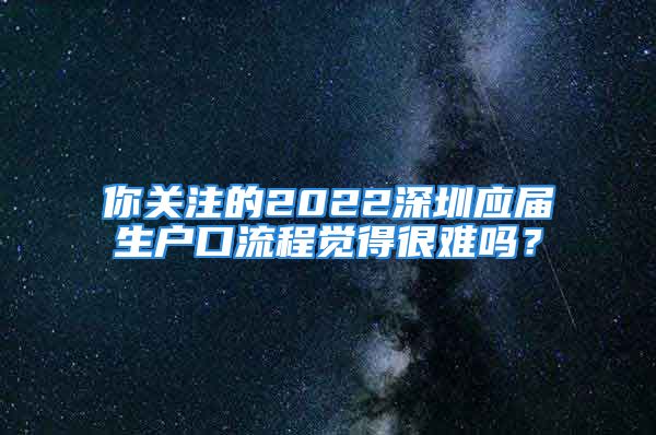 你關注的2022深圳應屆生戶口流程覺得很難嗎？