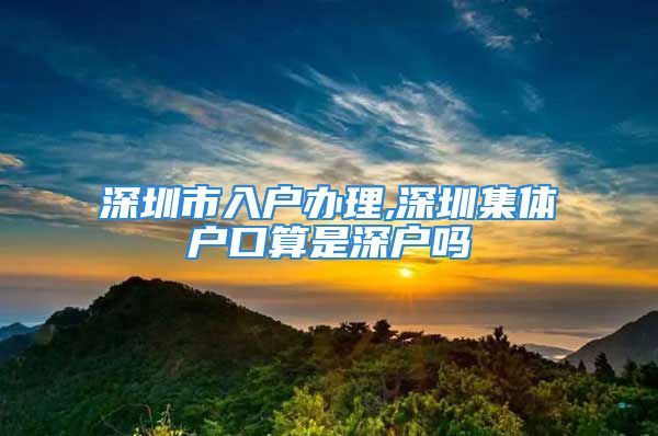 深圳市入戶辦理,深圳集體戶口算是深戶嗎