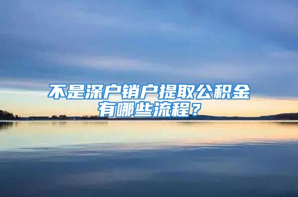 不是深戶銷戶提取公積金有哪些流程？