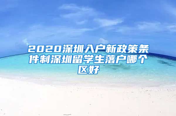 2020深圳入戶新政策條件制深圳留學生落戶哪個區(qū)好