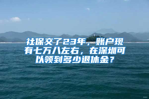 社保交了23年，賬戶現(xiàn)有七萬八左右，在深圳可以領(lǐng)到多少退休金？