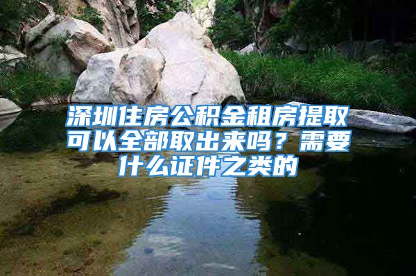 深圳住房公積金租房提取可以全部取出來嗎？需要什么證件之類的