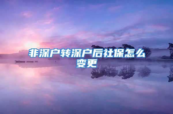 非深戶轉(zhuǎn)深戶后社保怎么變更