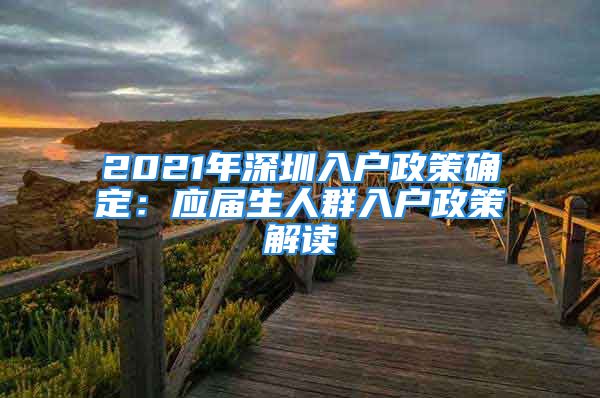 2021年深圳入戶政策確定：應屆生人群入戶政策解讀