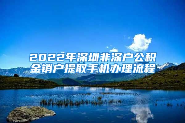 2022年深圳非深戶公積金銷戶提取手機(jī)辦理流程