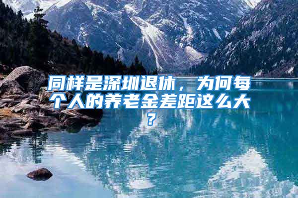 同樣是深圳退休，為何每個人的養(yǎng)老金差距這么大？