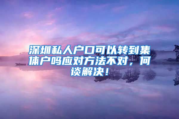 深圳私人戶口可以轉(zhuǎn)到集體戶嗎應(yīng)對方法不對，何談解決！