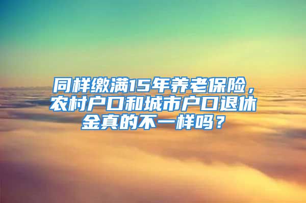 同樣繳滿(mǎn)15年養(yǎng)老保險(xiǎn)，農(nóng)村戶(hù)口和城市戶(hù)口退休金真的不一樣嗎？