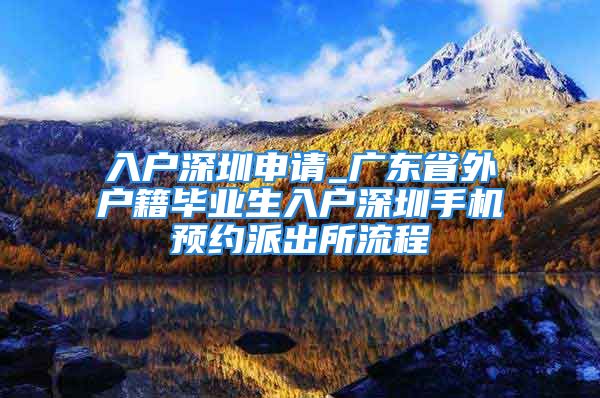 入戶深圳申請_廣東省外戶籍畢業(yè)生入戶深圳手機預(yù)約派出所流程