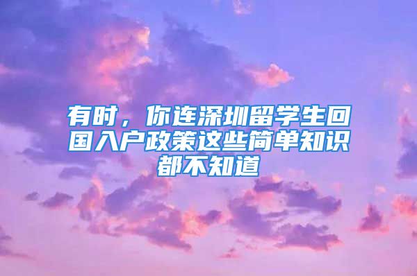 有時，你連深圳留學(xué)生回國入戶政策這些簡單知識都不知道