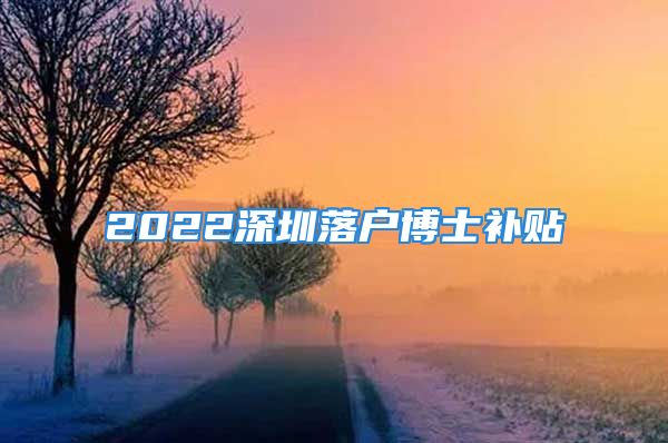 2022深圳落戶博士補貼