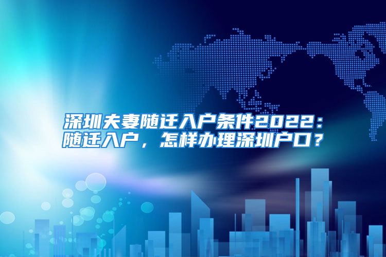 深圳夫妻隨遷入戶(hù)條件2022：隨遷入戶(hù)，怎樣辦理深圳戶(hù)口？