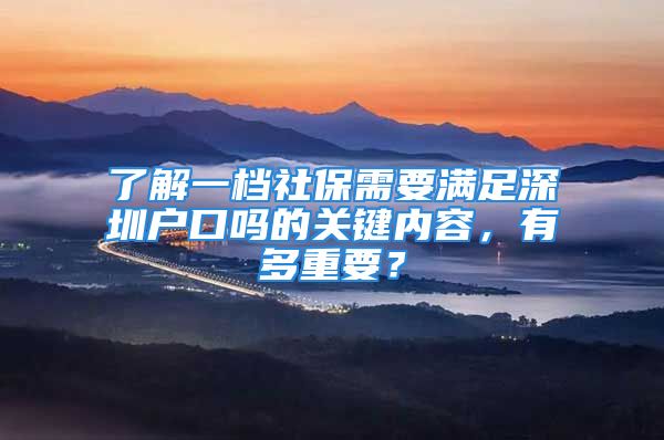 了解一檔社保需要滿足深圳戶口嗎的關(guān)鍵內(nèi)容，有多重要？