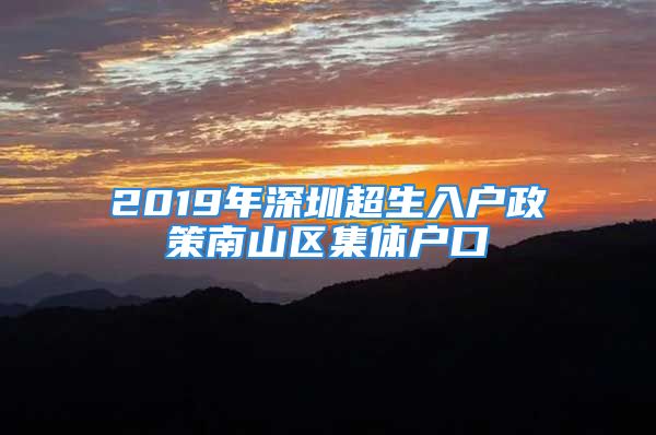 2019年深圳超生入戶政策南山區(qū)集體戶口