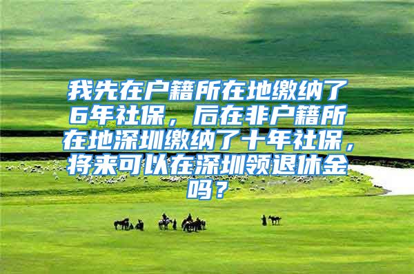 我先在戶籍所在地繳納了6年社保，后在非戶籍所在地深圳繳納了十年社保，將來可以在深圳領(lǐng)退休金嗎？