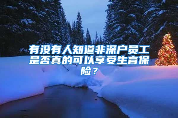 有沒有人知道非深戶員工是否真的可以享受生育保險(xiǎn)？