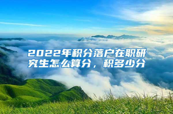 2022年積分落戶在職研究生怎么算分，積多少分