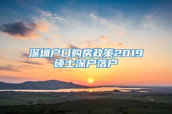 深圳戶口購房政策2019碩士深戶落戶