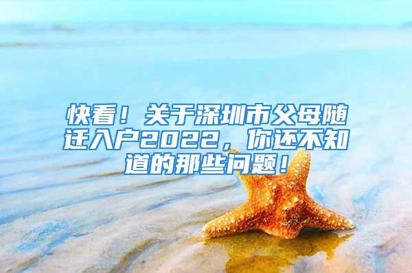 快看！關于深圳市父母隨遷入戶2022，你還不知道的那些問題！