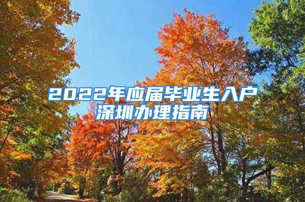 2022年應(yīng)屆畢業(yè)生入戶深圳辦理指南