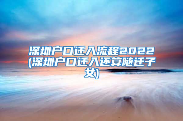 深圳戶口遷入流程2022(深圳戶口遷入還算隨遷子女)