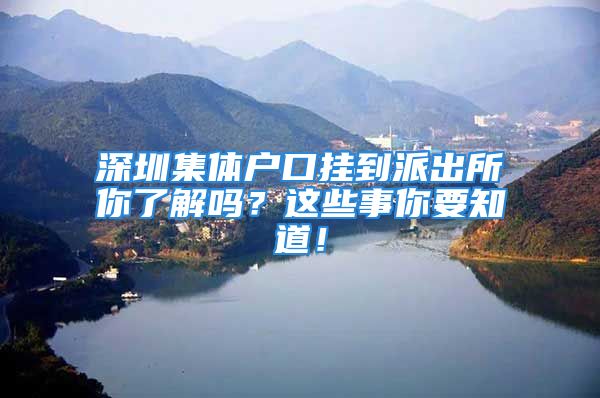 深圳集體戶口掛到派出所你了解嗎？這些事你要知道！