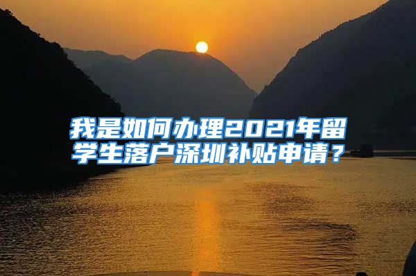 我是如何辦理2021年留學(xué)生落戶深圳補(bǔ)貼申請(qǐng)？