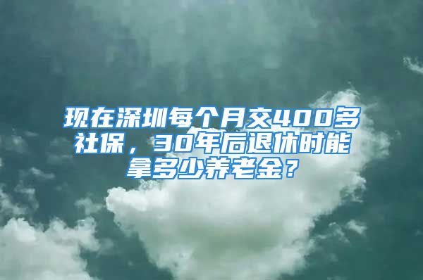 現(xiàn)在深圳每個月交400多社保，30年后退休時能拿多少養(yǎng)老金？