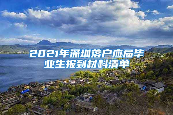 2021年深圳落戶應(yīng)屆畢業(yè)生報(bào)到材料清單