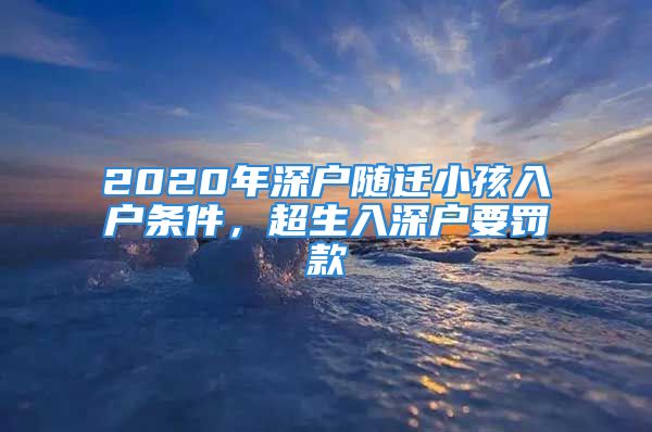 2020年深戶隨遷小孩入戶條件，超生入深戶要罰款