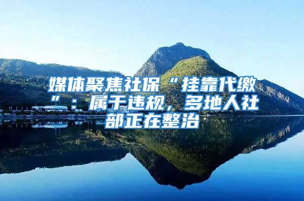 媒體聚焦社?！皰炜看U”：屬于違規(guī)，多地人社部正在整治