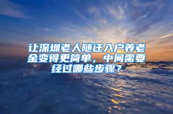 讓深圳老人隨遷入戶養(yǎng)老金變得更簡單，中間需要經(jīng)過哪些步驟？