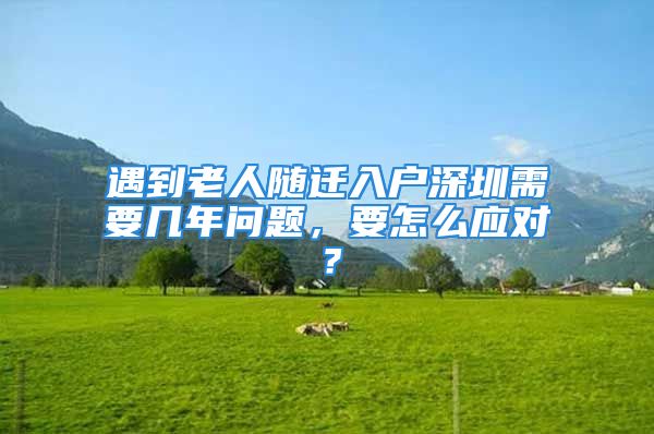 遇到老人隨遷入戶深圳需要幾年問(wèn)題，要怎么應(yīng)對(duì)？