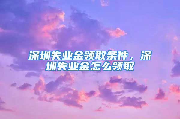 深圳失業(yè)金領(lǐng)取條件，深圳失業(yè)金怎么領(lǐng)取