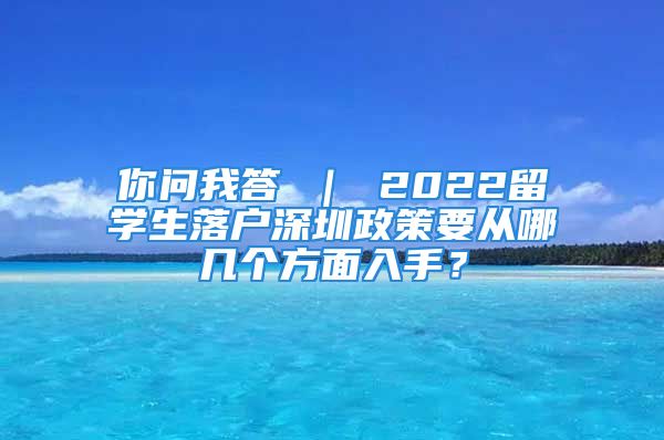 你問我答 ｜ 2022留學(xué)生落戶深圳政策要從哪幾個方面入手？