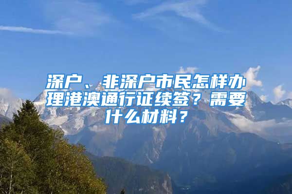 深戶、非深戶市民怎樣辦理港澳通行證續(xù)簽？需要什么材料？