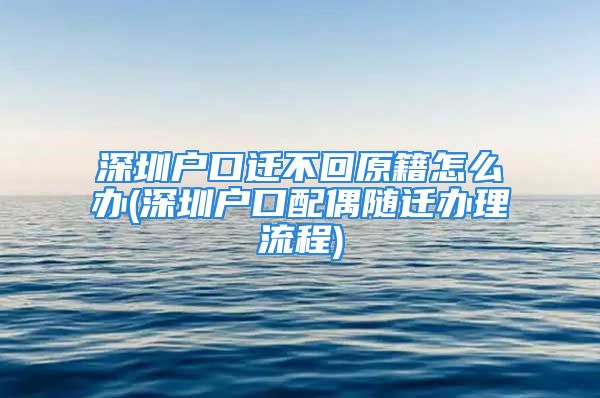 深圳戶口遷不回原籍怎么辦(深圳戶口配偶隨遷辦理流程)