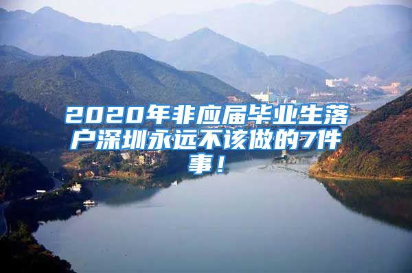 2020年非應(yīng)屆畢業(yè)生落戶(hù)深圳永遠(yuǎn)不該做的7件事！