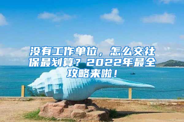 沒有工作單位，怎么交社保最劃算？2022年最全攻略來啦！