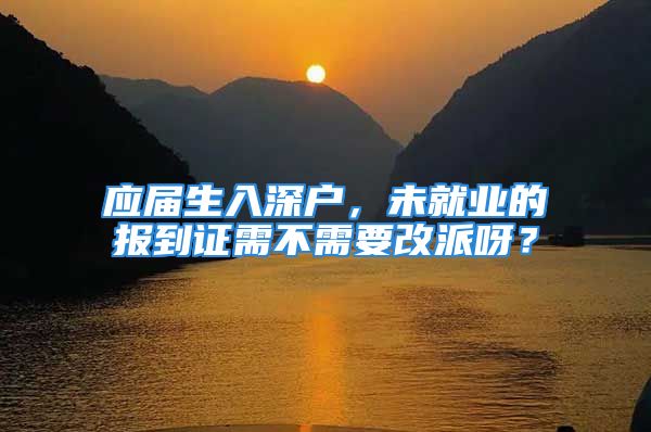 應(yīng)屆生入深戶，未就業(yè)的報(bào)到證需不需要改派呀？