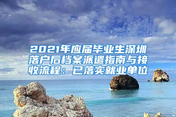 2021年應(yīng)屆畢業(yè)生深圳落戶后檔案派遣指南與接收流程：已落實就業(yè)單位