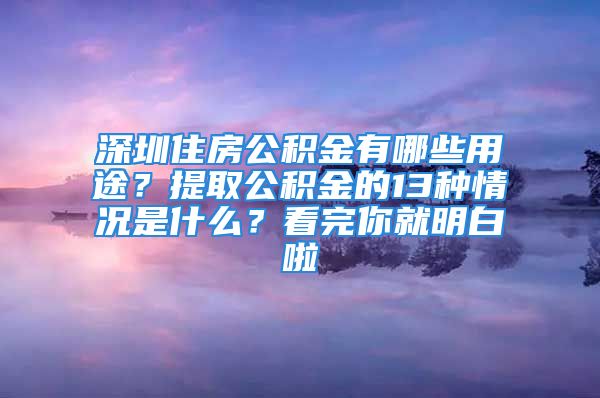 深圳住房公積金有哪些用途？提取公積金的13種情況是什么？看完你就明白啦