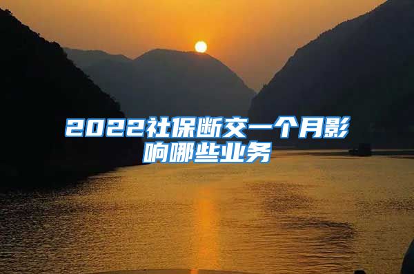 2022社保斷交一個(gè)月影響哪些業(yè)務(wù)