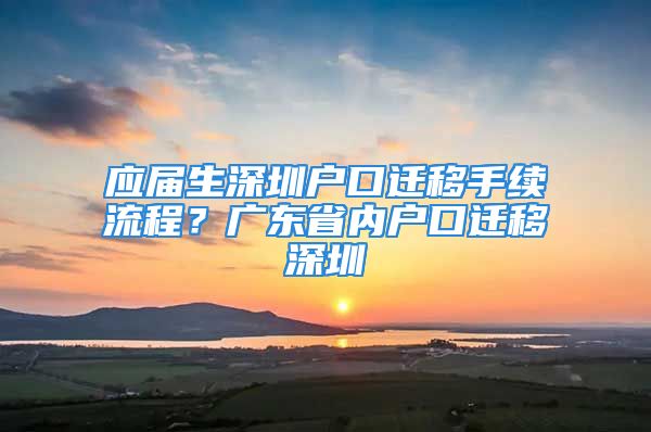 應(yīng)屆生深圳戶口遷移手續(xù)流程？廣東省內(nèi)戶口遷移深圳