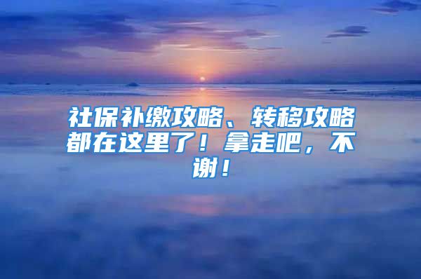 社保補(bǔ)繳攻略、轉(zhuǎn)移攻略都在這里了！拿走吧，不謝！