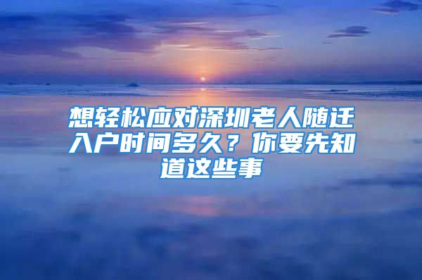 想輕松應(yīng)對深圳老人隨遷入戶時(shí)間多久？你要先知道這些事