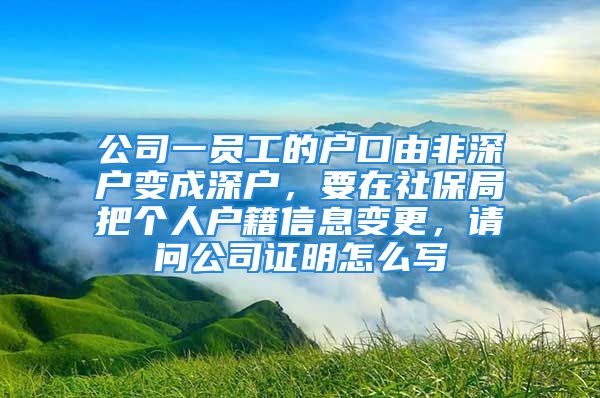 公司一員工的戶口由非深戶變成深戶，要在社保局把個(gè)人戶籍信息變更，請問公司證明怎么寫